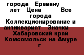 1.1) города : Еревану - 2750 лет › Цена ­ 149 - Все города Коллекционирование и антиквариат » Значки   . Хабаровский край,Комсомольск-на-Амуре г.